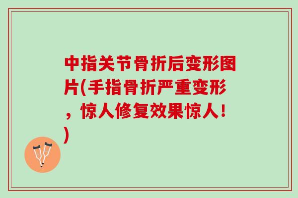 中指关节骨折后变形图片(手指骨折严重变形，惊人修复效果惊人！)