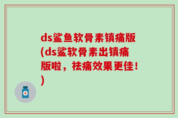 ds鲨鱼软骨素镇痛版(ds鲨软骨素出镇痛版啦，祛痛效果更佳！)
