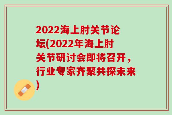 2022海上肘关节论坛(2022年海上肘关节研讨会即将召开，行业专家齐聚共探未来)