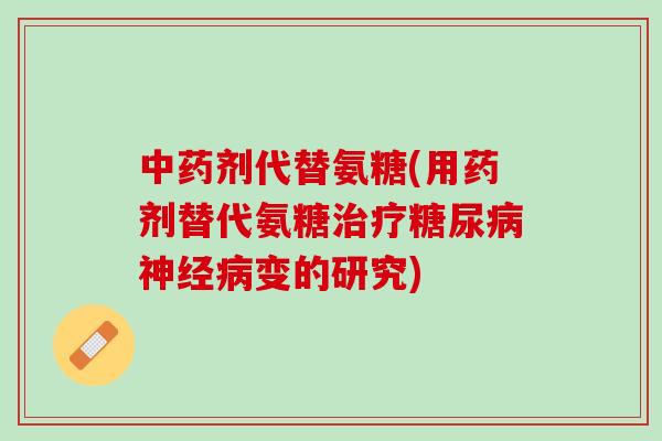中药剂代替氨糖(用药剂替代氨糖治疗糖尿病神经病变的研究)