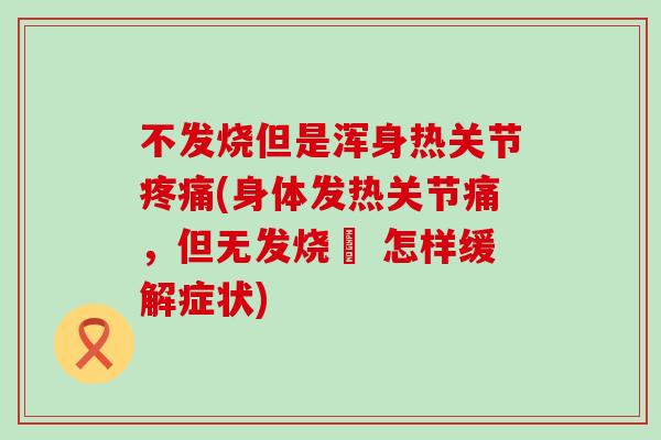 不发烧但是浑身热关节疼痛(身体发热关节痛，但无发烧– 怎样缓解症状)