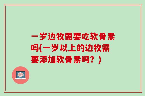 一岁边牧需要吃软骨素吗(一岁以上的边牧需要添加软骨素吗？)