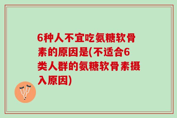 6种人不宜吃氨糖软骨素的原因是(不适合6类人群的氨糖软骨素摄入原因)