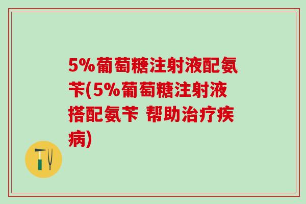 5%葡萄糖注射液配氨苄(5%葡萄糖注射液搭配氨苄 帮助治疗疾病)