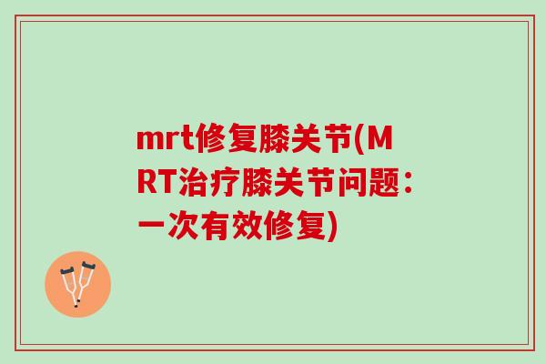 mrt修复膝关节(MRT治疗膝关节问题：一次有效修复)