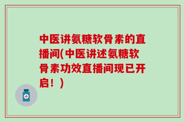 中医讲氨糖软骨素的直播间(中医讲述氨糖软骨素功效直播间现已开启！)