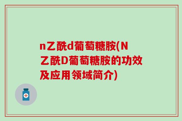 n乙酰d葡萄糖胺(N乙酰D葡萄糖胺的功效及应用领域简介)