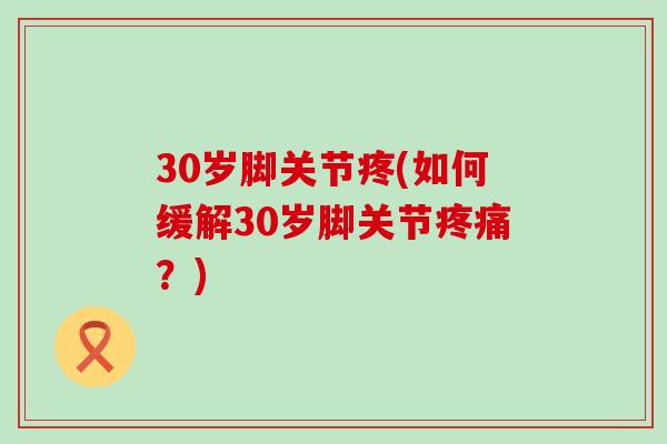 30岁脚关节疼(如何缓解30岁脚关节疼痛？)