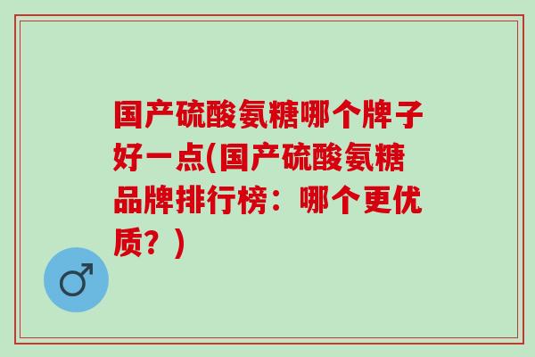 国产硫酸氨糖哪个牌子好一点(国产硫酸氨糖品牌排行榜：哪个更优质？)
