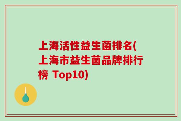 上海活性益生菌排名(上海市益生菌品牌排行榜 Top10)
