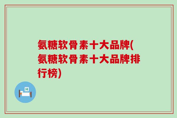 氨糖软骨素十大品牌(氨糖软骨素十大品牌排行榜)