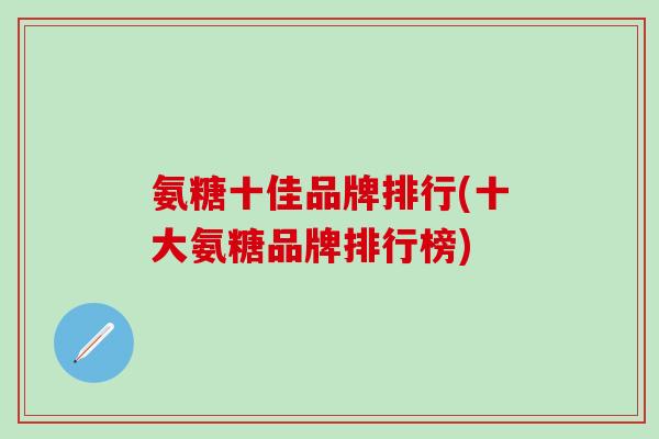 氨糖十佳品牌排行(十大氨糖品牌排行榜)
