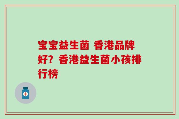 宝宝益生菌 香港品牌好？香港益生菌小孩排行榜
