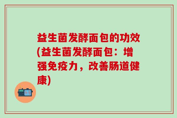 益生菌发酵面包的功效(益生菌发酵面包：增强免疫力，改善肠道健康)