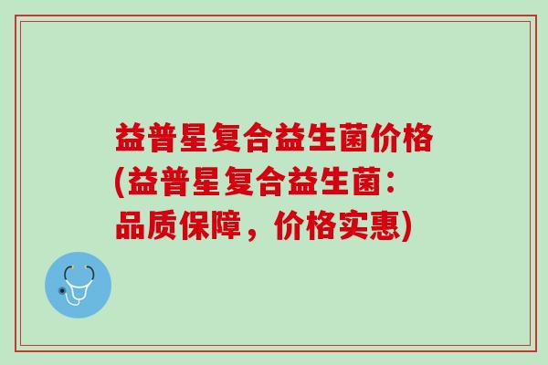 益普星复合益生菌价格(益普星复合益生菌：品质保障，价格实惠)