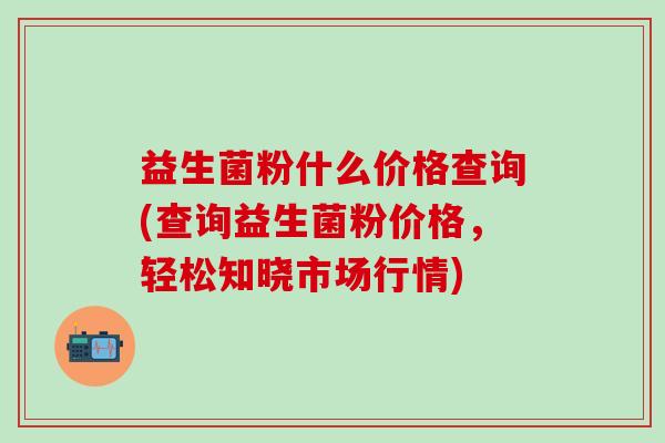 益生菌粉什么价格查询(查询益生菌粉价格，轻松知晓市场行情)
