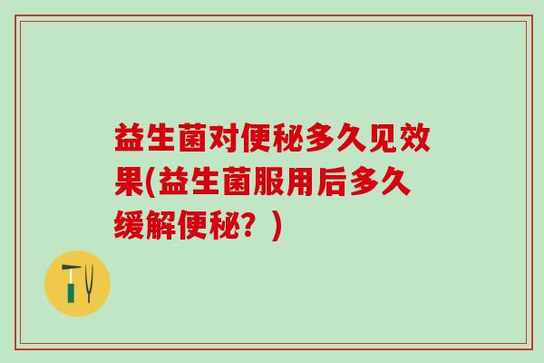 益生菌对便秘多久见效果(益生菌服用后多久缓解便秘？)