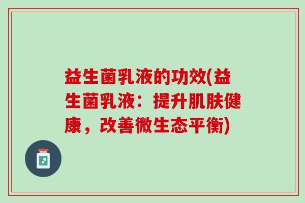 益生菌乳液的功效(益生菌乳液：提升肌肤健康，改善微生态平衡)