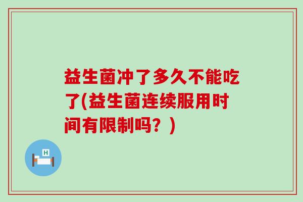 益生菌冲了多久不能吃了(益生菌连续服用时间有限制吗？)
