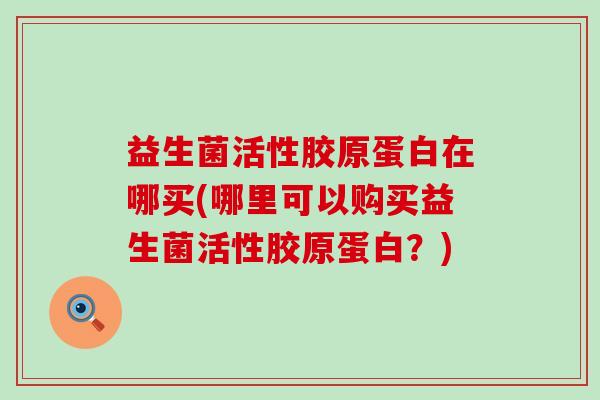 益生菌活性胶原蛋白在哪买(哪里可以购买益生菌活性胶原蛋白？)
