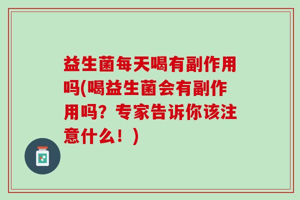 益生菌每天喝有副作用吗(喝益生菌会有副作用吗？专家告诉你该注意什么！)