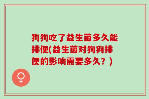 狗狗吃了益生菌多久能排便(益生菌对狗狗排便的影响需要多久？)