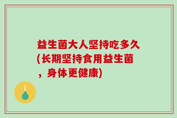 益生菌大人坚持吃多久(长期坚持食用益生菌，身体更健康)