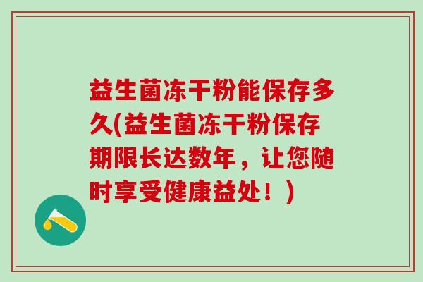 益生菌冻干粉能保存多久(益生菌冻干粉保存期限长达数年，让您随时享受健康益处！)