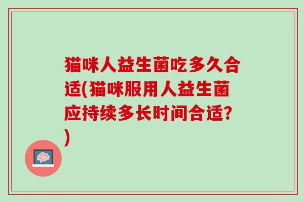 猫咪人益生菌吃多久合适(猫咪服用人益生菌应持续多长时间合适？)