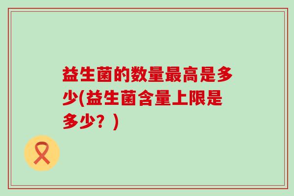 益生菌的数量最高是多少(益生菌含量上限是多少？)