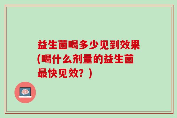 益生菌喝多少见到效果(喝什么剂量的益生菌最快见效？)