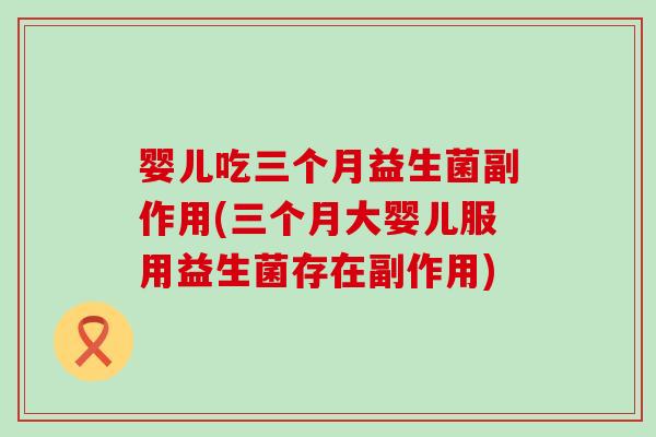 婴儿吃三个月益生菌副作用(三个月大婴儿服用益生菌存在副作用)