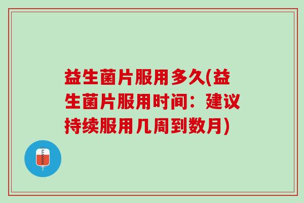 益生菌片服用多久(益生菌片服用时间：建议持续服用几周到数月)