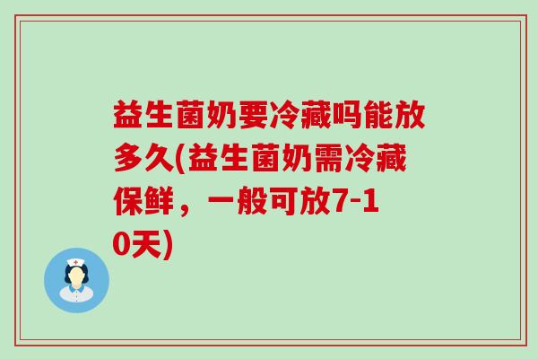 益生菌奶要冷藏吗能放多久(益生菌奶需冷藏保鲜，一般可放7-10天)