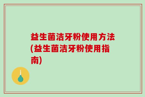 益生菌洁牙粉使用方法(益生菌洁牙粉使用指南)