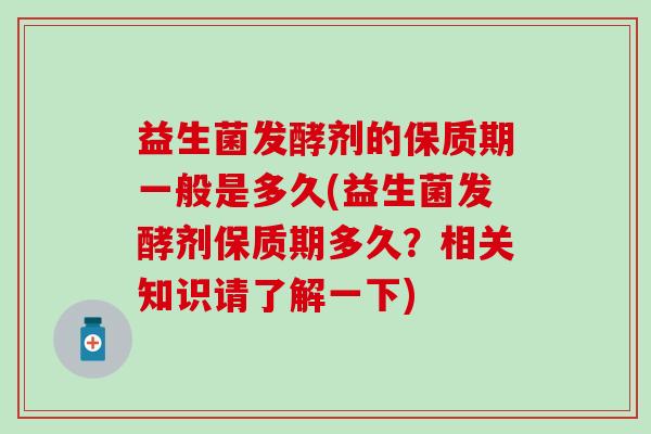 益生菌发酵剂的保质期一般是多久(益生菌发酵剂保质期多久？相关知识请了解一下)