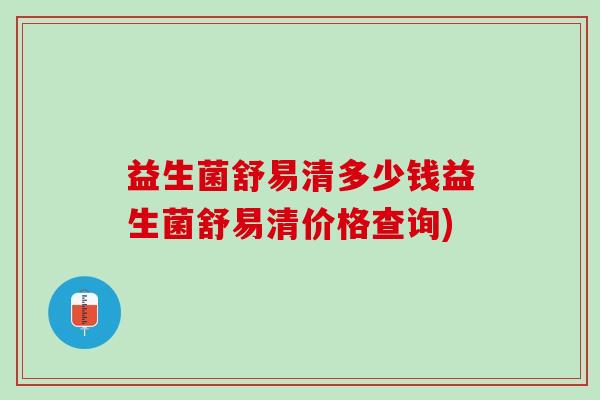 益生菌舒易清多少钱益生菌舒易清价格查询)