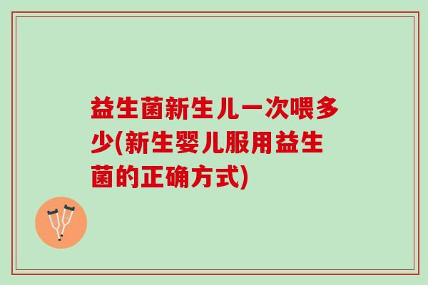 益生菌新生儿一次喂多少(新生婴儿服用益生菌的正确方式)