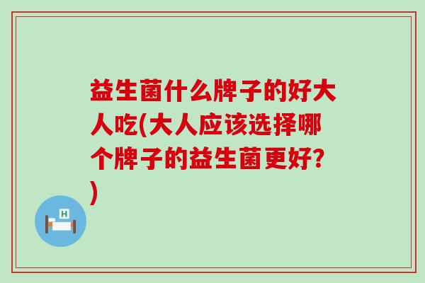 益生菌什么牌子的好大人吃(大人应该选择哪个牌子的益生菌更好？)