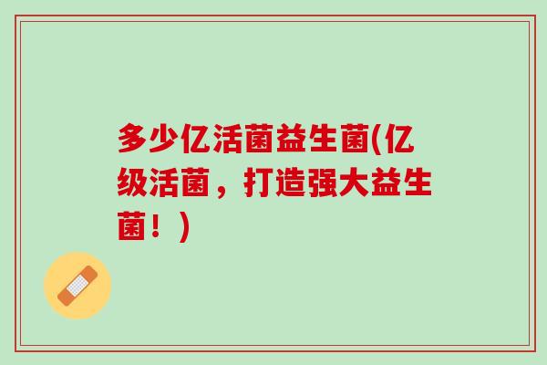 多少亿活菌益生菌(亿级活菌，打造强大益生菌！)