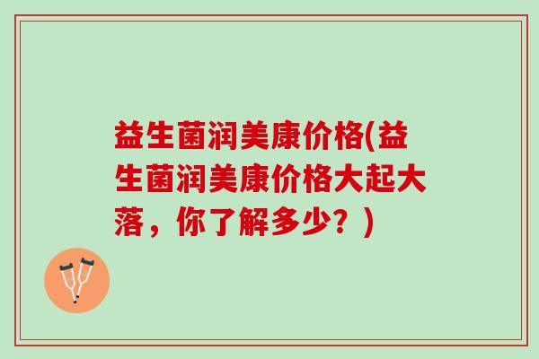 益生菌润美康价格(益生菌润美康价格大起大落，你了解多少？)