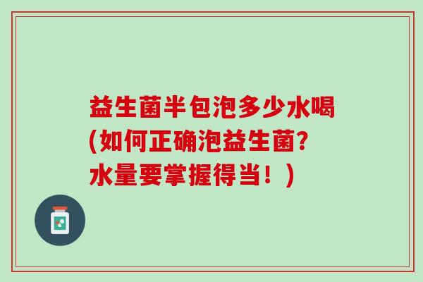 益生菌半包泡多少水喝(如何正确泡益生菌？水量要掌握得当！)