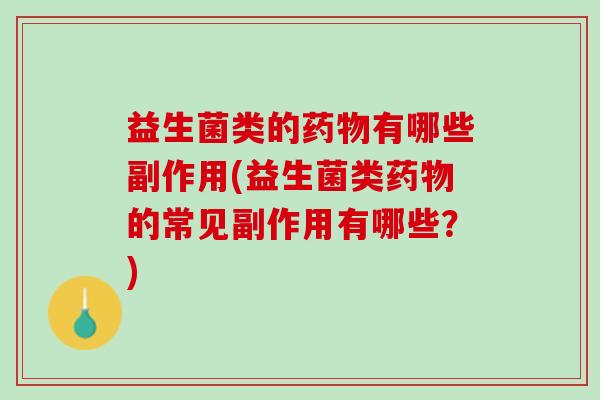 益生菌类的药物有哪些副作用(益生菌类药物的常见副作用有哪些？)