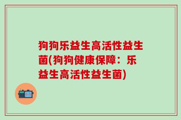 狗狗乐益生高活性益生菌(狗狗健康保障：乐益生高活性益生菌)