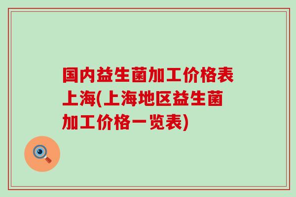 国内益生菌加工价格表上海(上海地区益生菌加工价格一览表)