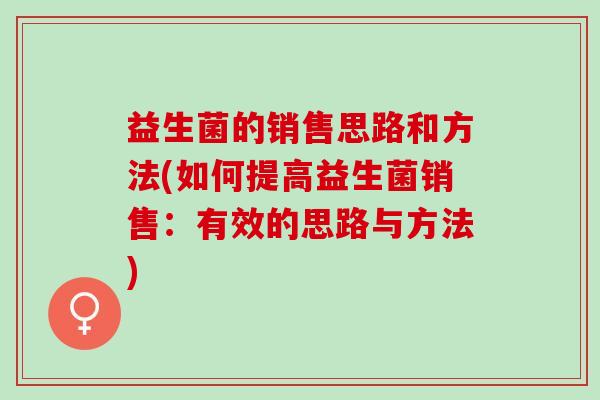 益生菌的销售思路和方法(如何提高益生菌销售：有效的思路与方法)