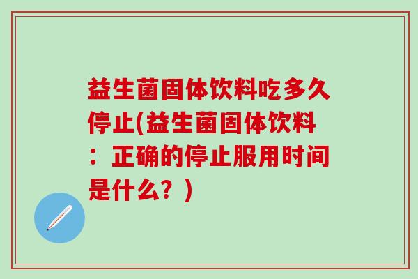 益生菌固体饮料吃多久停止(益生菌固体饮料：正确的停止服用时间是什么？)