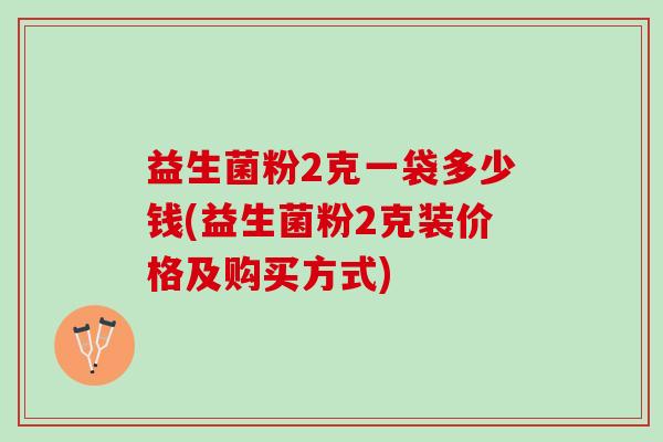 益生菌粉2克一袋多少钱(益生菌粉2克装价格及购买方式)