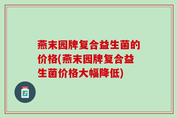 燕末园牌复合益生菌的价格(燕末园牌复合益生菌价格大幅降低)
