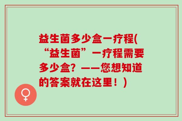 益生菌多少盒一疗程(“益生菌”一疗程需要多少盒？——您想知道的答案就在这里！)